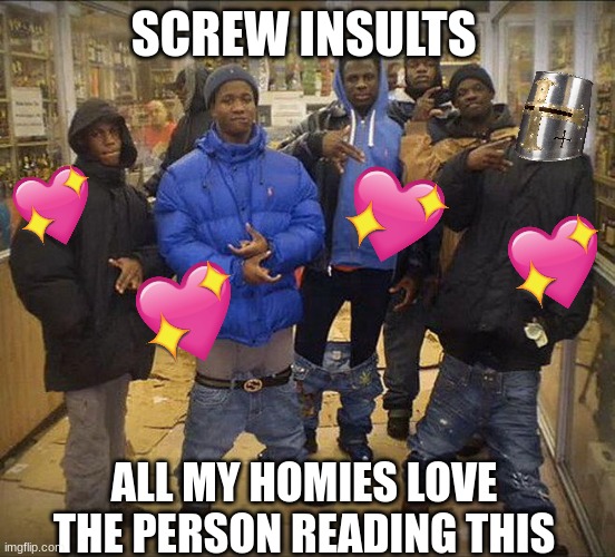 just a quick message from all mah homies | SCREW INSULTS; ALL MY HOMIES LOVE THE PERSON READING THIS | image tagged in me and all my homies hate colored,wholesome,crusader | made w/ Imgflip meme maker