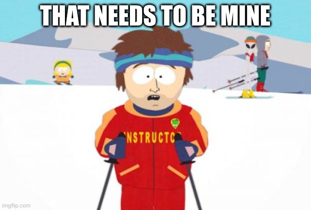 Super Cool Ski Instructor Meme | THAT NEEDS TO BE MINE | image tagged in memes,super cool ski instructor | made w/ Imgflip meme maker