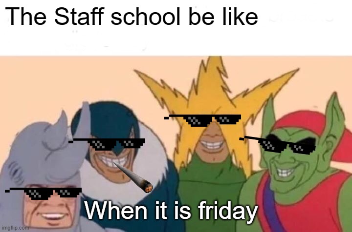 Me And The Boys Meme | The Staff school be like; When it is friday | image tagged in memes,me and the boys | made w/ Imgflip meme maker