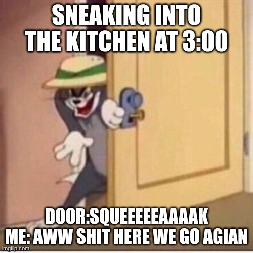 Sneaky tom | SNEAKING INTO THE KITCHEN AT 3:00; DOOR:SQUEEEEEAAAAK
ME: AWW SHIT HERE WE GO AGIAN | image tagged in sneaky tom | made w/ Imgflip meme maker