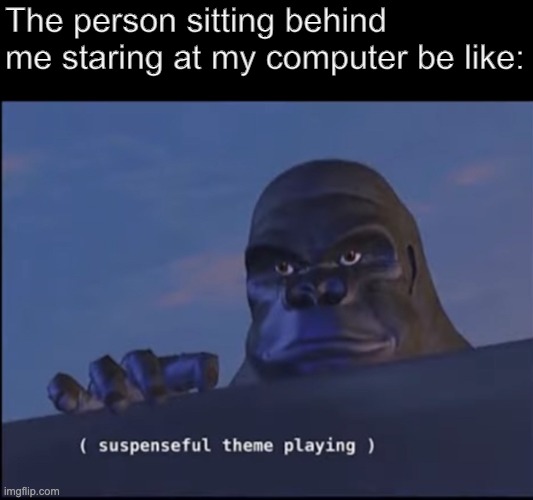 Lol King Kong | The person sitting behind me staring at my computer be like: | image tagged in suspenseful theme playing | made w/ Imgflip meme maker