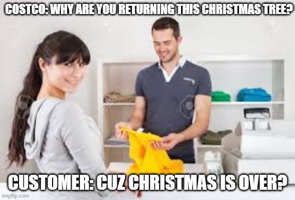 Costco return policy | COSTCO: WHY ARE YOU RETURNING THIS CHRISTMAS TREE? CUSTOMER: CUZ CHRISTMAS IS OVER? | image tagged in returning item,costco return,costco return policy,costco,retail store | made w/ Imgflip meme maker