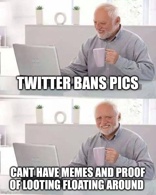 Hide the Pain Harold Meme | TWITTER BANS PICS; CANT HAVE MEMES AND PROOF OF LOOTING FLOATING AROUND | image tagged in memes,hide the pain harold | made w/ Imgflip meme maker