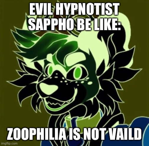 EVIL HYPNOTIST SAPPHO BE LIKE:; ZOOPHILIA IS NOT VALID | image tagged in memes | made w/ Imgflip meme maker