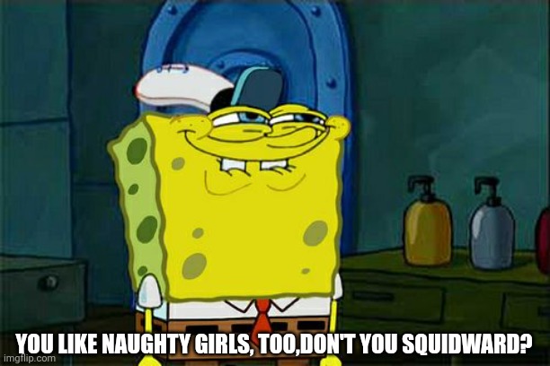 Don't You Squidward Meme | YOU LIKE NAUGHTY GIRLS, TOO,DON'T YOU SQUIDWARD? | image tagged in memes,don't you squidward | made w/ Imgflip meme maker