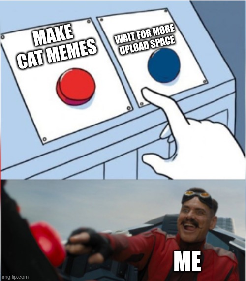 Robotnik Pressing Red Button | WAIT FOR MORE UPLOAD SPACE; MAKE CAT MEMES; ME | image tagged in robotnik pressing red button | made w/ Imgflip meme maker