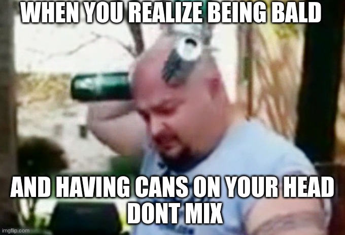 can head | WHEN YOU REALIZE BEING BALD; AND HAVING CANS ON YOUR HEAD
 DONT MIX | image tagged in bald,can,head,funny,hilarious memes | made w/ Imgflip meme maker