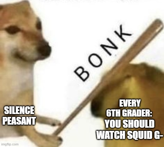 NO | EVERY 6TH GRADER:; SILENCE PEASANT; YOU SHOULD WATCH SQUID G- | image tagged in bonk | made w/ Imgflip meme maker