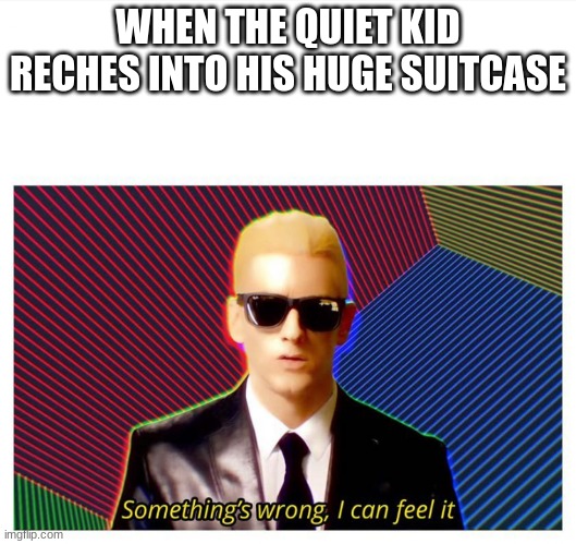 Something is wrong here I can fell it | WHEN THE QUIET KID RECHES INTO HIS HUGE SUITCASE | image tagged in something is wrong here i can fell it | made w/ Imgflip meme maker