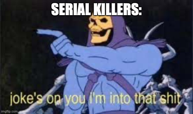 Jokes on you im into that shit | SERIAL KILLERS: | image tagged in jokes on you im into that shit | made w/ Imgflip meme maker