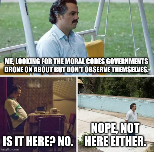 looking | ME, LOOKING FOR THE MORAL CODES GOVERNMENTS DRONE ON ABOUT BUT DON'T OBSERVE THEMSELVES. IS IT HERE? NO. NOPE, NOT HERE EITHER. | image tagged in memes,sad pablo escobar | made w/ Imgflip meme maker