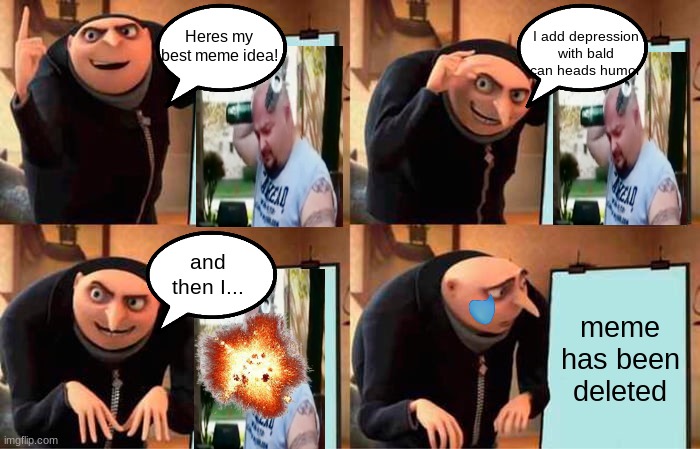 deleted meme :( | Heres my best meme idea! I add depression with bald can heads humor; and then I... meme
has been
deleted | image tagged in memes,gru's plan,funny,for kids,depression | made w/ Imgflip meme maker
