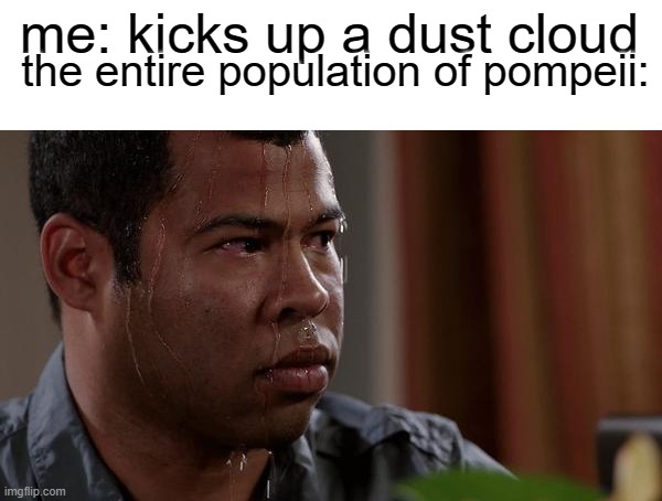 pompeii |  the entire population of pompeii:; me: kicks up a dust cloud | image tagged in sweating bullets,pompeii | made w/ Imgflip meme maker