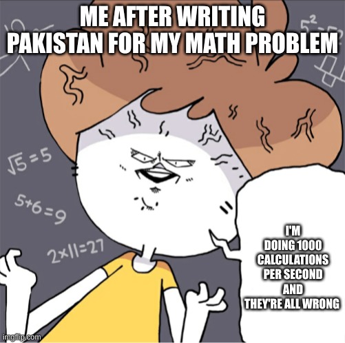 All are wrong | ME AFTER WRITING PAKISTAN FOR MY MATH PROBLEM; I'M DOING 1000 CALCULATIONS PER SECOND AND THEY'RE ALL WRONG | image tagged in i'm doing 1000 calculations per second and they're all wrong | made w/ Imgflip meme maker