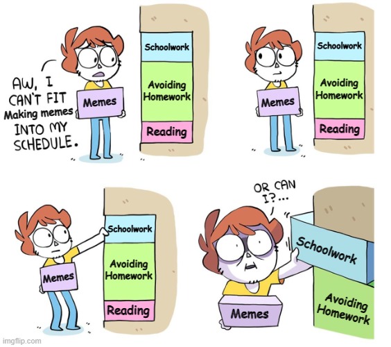Totally Relatable | Schoolwork; Schoolwork; Avoiding Homework; Avoiding Homework; Memes; Memes; Making memes; Reading; Reading; Schoolwork; Schoolwork; Avoiding Homework; Memes; Avoiding Homework; Memes; Reading | image tagged in making memes,schedule,meta,relatable,memes | made w/ Imgflip meme maker