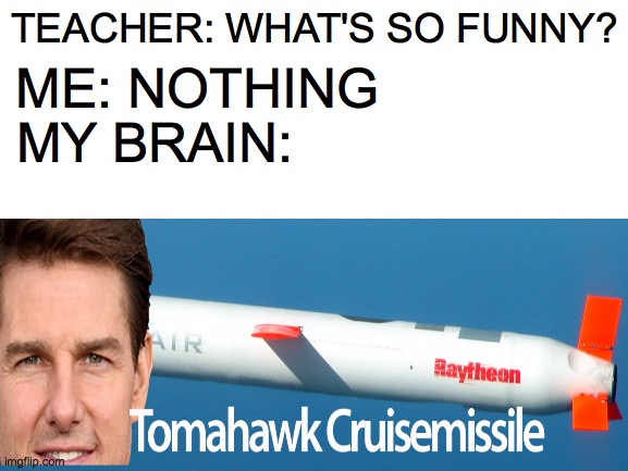 Tom cruise meme | TEACHER: WHAT'S SO FUNNY? ME: NOTHING; MY BRAIN: | image tagged in tom cruise,meme,missile | made w/ Imgflip meme maker