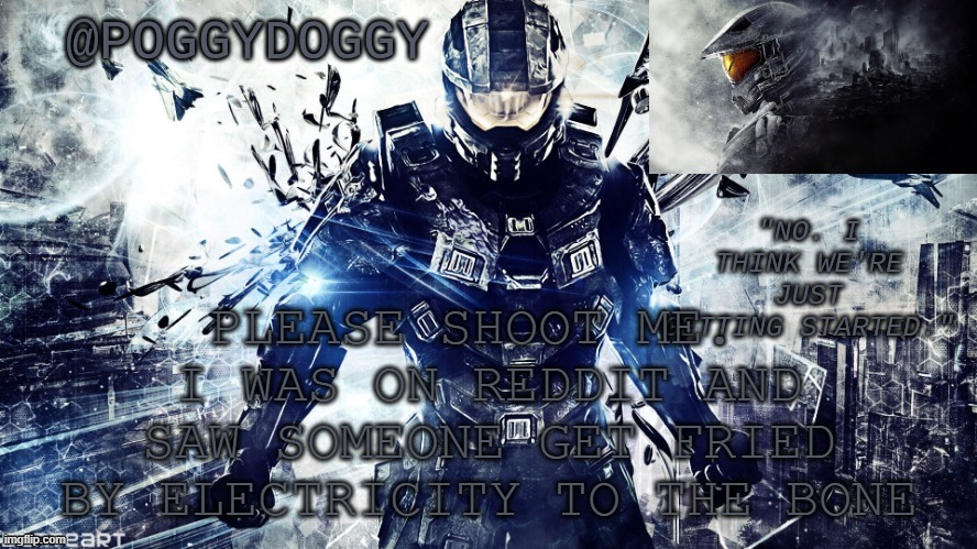 Poggydoggy temp halo | PLEASE SHOOT ME. 
I WAS ON REDDIT AND SAW SOMEONE GET FRIED BY ELECTRICITY TO THE BONE | image tagged in poggydoggy temp halo | made w/ Imgflip meme maker