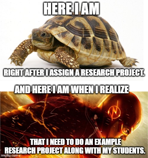 Slow vs Fast Meme | HERE I AM; RIGHT AFTER I ASSIGN A RESEARCH PROJECT. AND HERE I AM WHEN I REALIZE; THAT I NEED TO DO AN EXAMPLE RESEARCH PROJECT ALONG WITH MY STUDENTS. | image tagged in slow vs fast meme | made w/ Imgflip meme maker