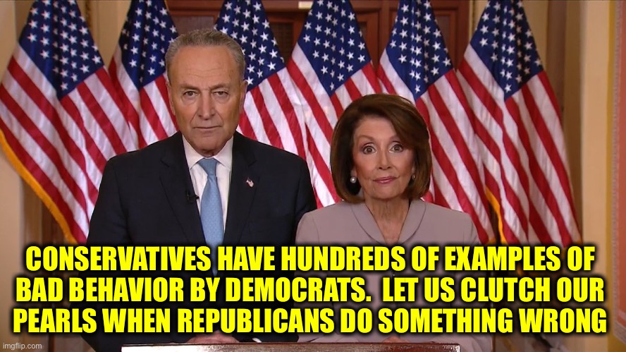 Chuck and Nancy | CONSERVATIVES HAVE HUNDREDS OF EXAMPLES OF 
BAD BEHAVIOR BY DEMOCRATS.  LET US CLUTCH OUR 
PEARLS WHEN REPUBLICANS DO SOMETHING WRONG | image tagged in chuck and nancy | made w/ Imgflip meme maker