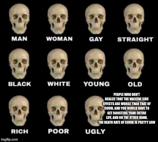 idiot skull | PEOPLE WHO DON’T REALIZE THAT THE VACCINE SIDE EFFECTS ARE WORSE THAN THAT OF COVID, AND YOU WOULD HAVE TO GET BOOSTERS YOUR ENTIRE LIFE, AN | image tagged in idiot skull | made w/ Imgflip meme maker