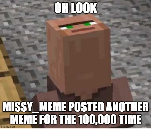 Minecraft Villager Looking Up | OH LOOK; MISSY_MEME POSTED ANOTHER MEME FOR THE 100,000 TIME | image tagged in minecraft villager looking up | made w/ Imgflip meme maker