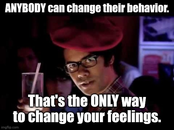Maurice Moss in red beret says: | ANYBODY can change their behavior. That's the ONLY way to change your feelings. | image tagged in maurice moss in red beret says | made w/ Imgflip meme maker