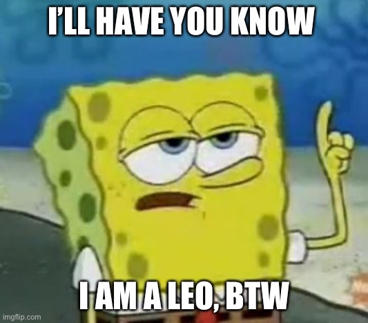 I'll Have You Know Spongebob Meme | I’LL HAVE YOU KNOW I AM A LEO, BTW | image tagged in memes,i'll have you know spongebob | made w/ Imgflip meme maker