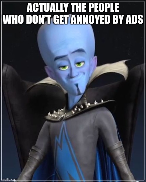 Megamind | ACTUALLY THE PEOPLE WHO DON’T GET ANNOYED BY ADS | image tagged in megamind | made w/ Imgflip meme maker