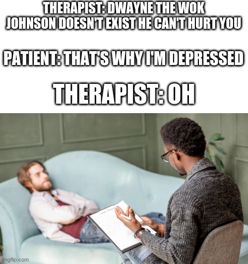 so true | THERAPIST: DWAYNE THE WOK JOHNSON DOESN'T EXIST HE CAN'T HURT YOU; PATIENT: THAT'S WHY I'M DEPRESSED; THERAPIST: OH | image tagged in social credit | made w/ Imgflip meme maker