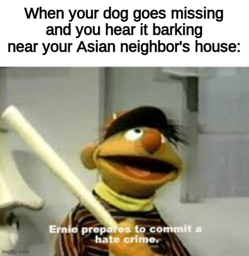 rip dog | When your dog goes missing and you hear it barking near your Asian neighbor's house: | image tagged in ernie prepares to commit a hate crime | made w/ Imgflip meme maker
