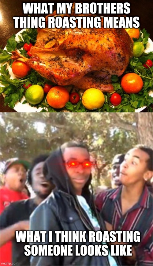 WHAT MY BROTHERS THING ROASTING MEANS; WHAT I THINK ROASTING SOMEONE LOOKS LIKE | image tagged in roasted turkey,black boy roast | made w/ Imgflip meme maker
