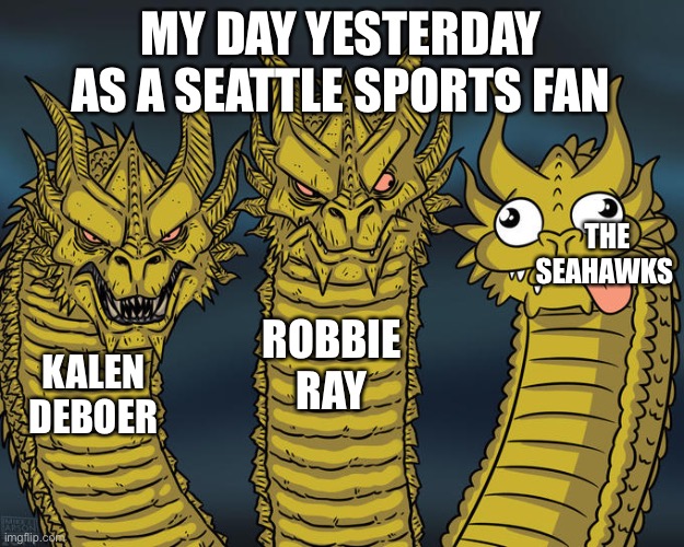Three-headed Dragon | MY DAY YESTERDAY AS A SEATTLE SPORTS FAN; THE SEAHAWKS; ROBBIE RAY; KALEN DEBOER | image tagged in three-headed dragon | made w/ Imgflip meme maker