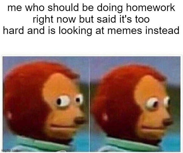 Monkey Puppet Meme | me who should be doing homework right now but said it's too hard and is looking at memes instead | image tagged in memes,monkey puppet | made w/ Imgflip meme maker