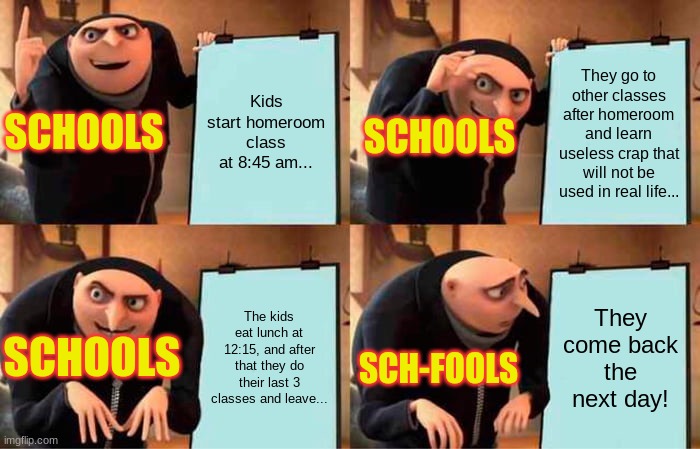 Gru's Plan Meme | Kids start homeroom class at 8:45 am... They go to other classes after homeroom and learn useless crap that will not be used in real life... SCHOOLS; SCHOOLS; The kids eat lunch at 12:15, and after that they do their last 3 classes and leave... They come back the next day! SCHOOLS; SCH-FOOLS | image tagged in memes,gru's plan,school | made w/ Imgflip meme maker