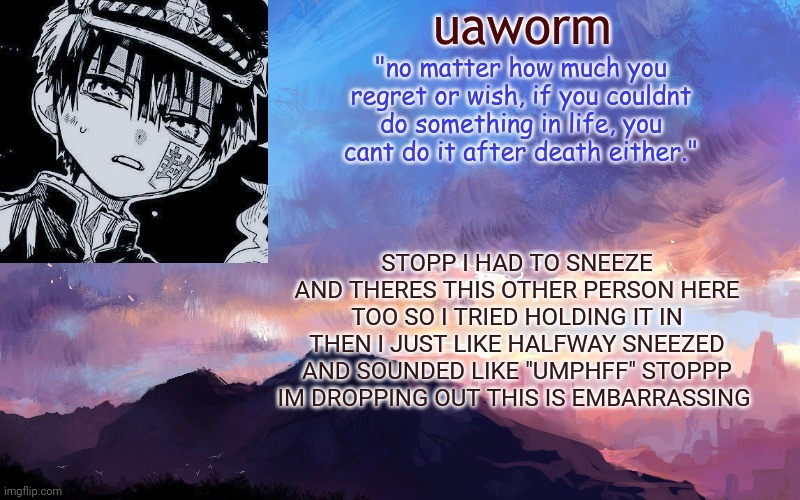 Ahem so how are yall | STOPP I HAD TO SNEEZE AND THERES THIS OTHER PERSON HERE TOO SO I TRIED HOLDING IT IN THEN I JUST LIKE HALFWAY SNEEZED AND SOUNDED LIKE "UMPHFF" STOPPP IM DROPPING OUT THIS IS EMBARRASSING | image tagged in uaworm | made w/ Imgflip meme maker