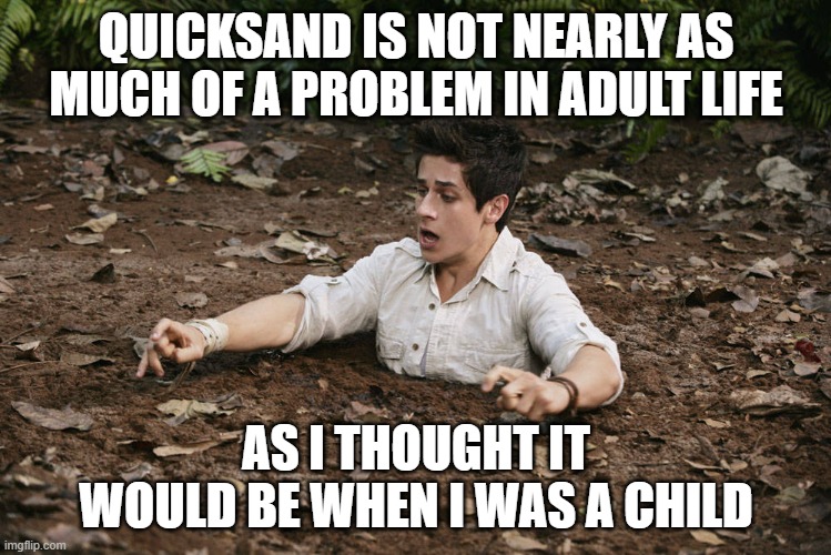 Quicksand | QUICKSAND IS NOT NEARLY AS MUCH OF A PROBLEM IN ADULT LIFE; AS I THOUGHT IT WOULD BE WHEN I WAS A CHILD | image tagged in quicksand | made w/ Imgflip meme maker