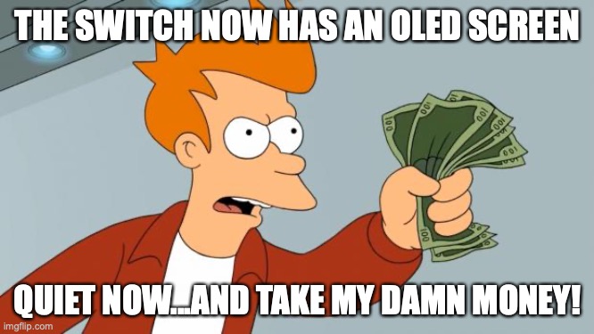 Shut up and take my money | THE SWITCH NOW HAS AN OLED SCREEN; QUIET NOW...AND TAKE MY DAMN MONEY! | image tagged in shut up and take my money | made w/ Imgflip meme maker