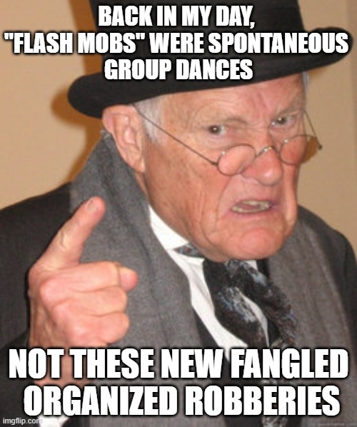 Back In My Day | BACK IN MY DAY, 
"FLASH MOBS" WERE SPONTANEOUS 
GROUP DANCES; NOT THESE NEW FANGLED
 ORGANIZED ROBBERIES | image tagged in memes,back in my day | made w/ Imgflip meme maker