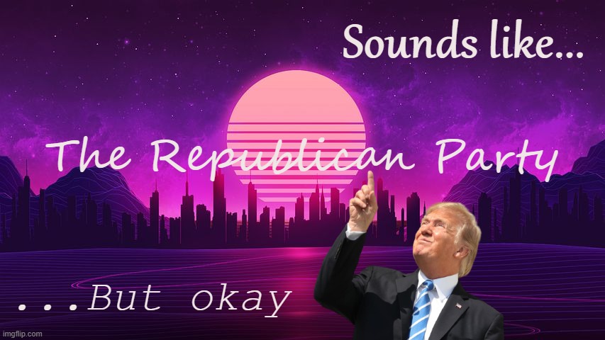 Retrowave cringe! | Sounds like... The Republican Party; ...But okay | image tagged in retrowave background | made w/ Imgflip meme maker