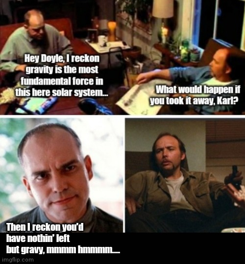 The gravitas of Slingblade | Then I reckon you'd have nothin' left but gravy, mmmm hmmmm.... | image tagged in funny | made w/ Imgflip meme maker