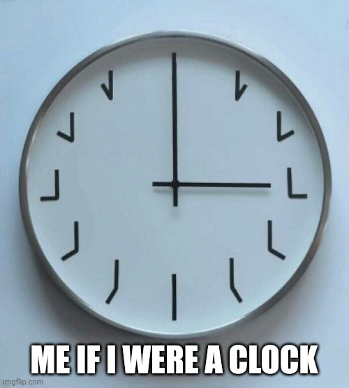 Me as a clock |  ME IF I WERE A CLOCK | image tagged in useless,intp,myers briggs,just intp things,captain obvious,memes | made w/ Imgflip meme maker