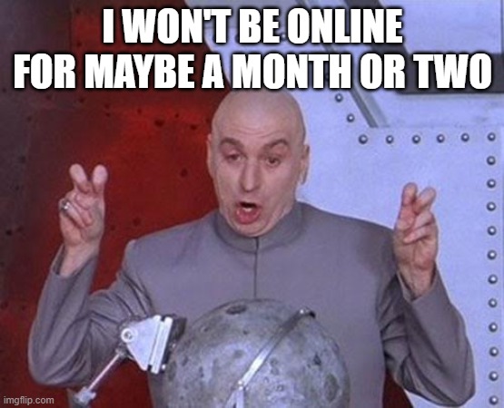 Dr Evil Laser Meme | I WON'T BE ONLINE FOR MAYBE A MONTH OR TWO | image tagged in memes,dr evil laser | made w/ Imgflip meme maker