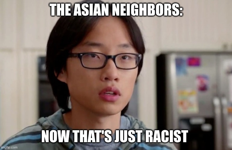 jian yang thats racist | THE ASIAN NEIGHBORS: NOW THAT'S JUST RACIST | image tagged in jian yang thats racist | made w/ Imgflip meme maker