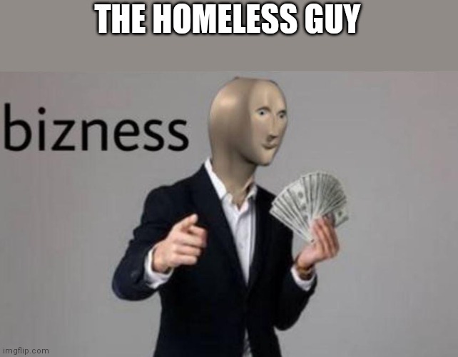 Meme man bizness | THE HOMELESS GUY | image tagged in meme man bizness | made w/ Imgflip meme maker