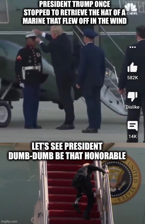 Biden is only good at messing things up | PRESIDENT TRUMP ONCE STOPPED TO RETRIEVE THE HAT OF A MARINE THAT FLEW OFF IN THE WIND; LET’S SEE PRESIDENT DUMB-DUMB BE THAT HONORABLE | image tagged in joe biden,donald trump,liberal logic,memes | made w/ Imgflip meme maker