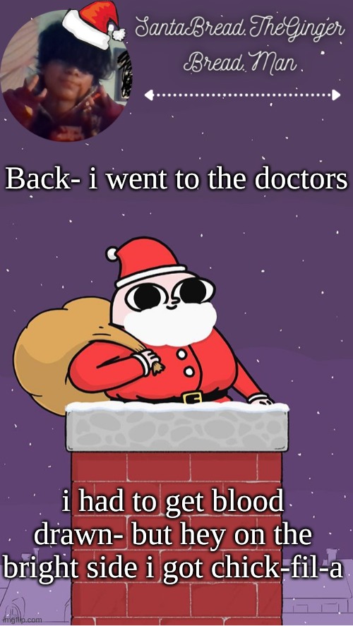 My arm is sore af- | Back- i went to the doctors; i had to get blood drawn- but hey on the bright side i got chick-fil-a | image tagged in breads face christmas temp | made w/ Imgflip meme maker