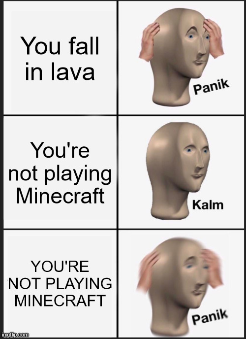 aaaaaaaa | You fall in lava; You're not playing Minecraft; YOU'RE NOT PLAYING MINECRAFT | image tagged in memes,panik kalm panik,minecraft,oh wow are you actually reading these tags | made w/ Imgflip meme maker