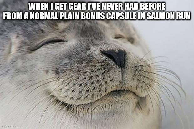 Satisfied Seal Meme | WHEN I GET GEAR I'VE NEVER HAD BEFORE FROM A NORMAL PLAIN BONUS CAPSULE IN SALMON RUN | image tagged in satisfied seal,salmon run,splatoon,splatoon 2,nintendo,gaming | made w/ Imgflip meme maker