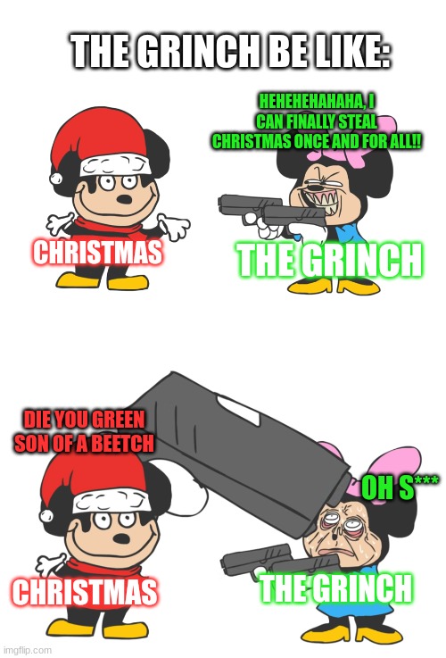 The Grinch in a Nutshell | THE GRINCH BE LIKE:; HEHEHEHAHAHA, I CAN FINALLY STEAL CHRISTMAS ONCE AND FOR ALL!! CHRISTMAS; THE GRINCH; DIE YOU GREEN SON OF A BEETCH; OH S***; THE GRINCH; CHRISTMAS | image tagged in mokey mouse,christmas,the grinch | made w/ Imgflip meme maker
