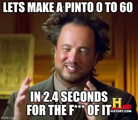 Ancient Aliens Meme | LETS MAKE A PINTO 0 TO 60; IN 2.4 SECONDS FOR THE F*** OF IT | image tagged in memes,ancient aliens | made w/ Imgflip meme maker